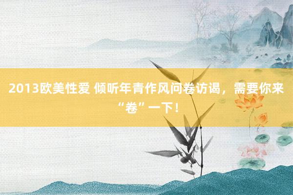 2013欧美性爱 倾听年青作风问卷访谒，需要你来“卷”一下！