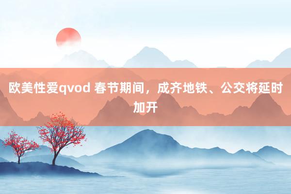 欧美性爱qvod 春节期间，成齐地铁、公交将延时加开
