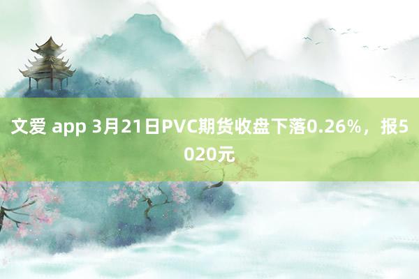 文爱 app 3月21日PVC期货收盘下落0.26%，报5020元