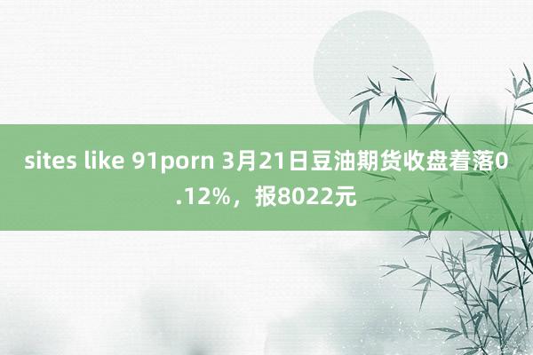 sites like 91porn 3月21日豆油期货收盘着落0.12%，报8022元