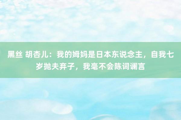 黑丝 胡杏儿：我的姆妈是日本东说念主，自我七岁抛夫弃子，我毫不会陈词谰言