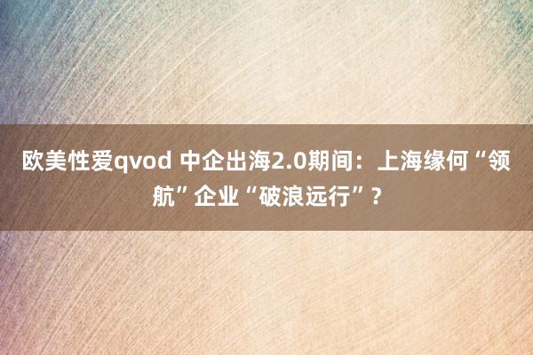 欧美性爱qvod 中企出海2.0期间：上海缘何“领航”企业“破浪远行”？