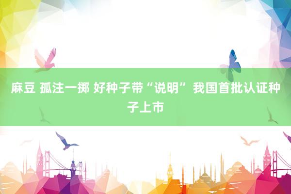 麻豆 孤注一掷 好种子带“说明” 我国首批认证种子上市