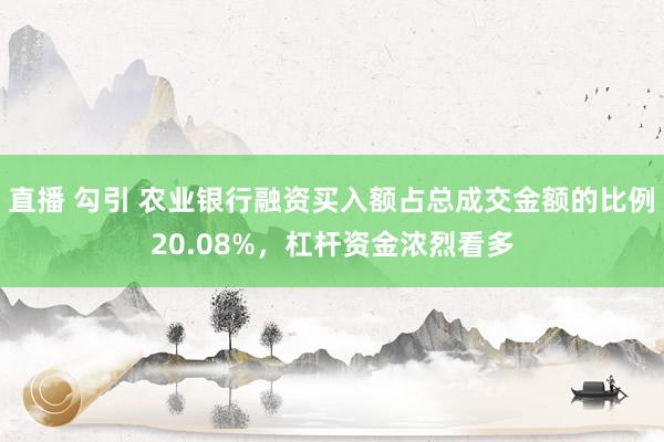 直播 勾引 农业银行融资买入额占总成交金额的比例20.08%，杠杆资金浓烈看多