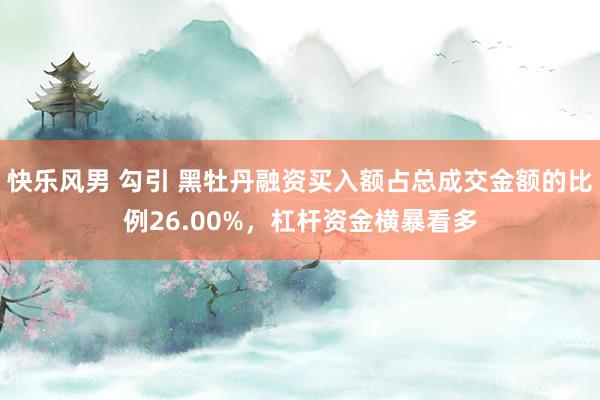快乐风男 勾引 黑牡丹融资买入额占总成交金额的比例26.00%，杠杆资金横暴看多