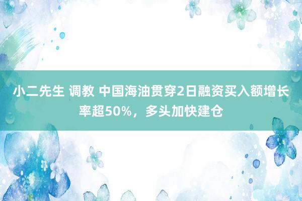 小二先生 调教 中国海油贯穿2日融资买入额增长率超50%，多头加快建仓