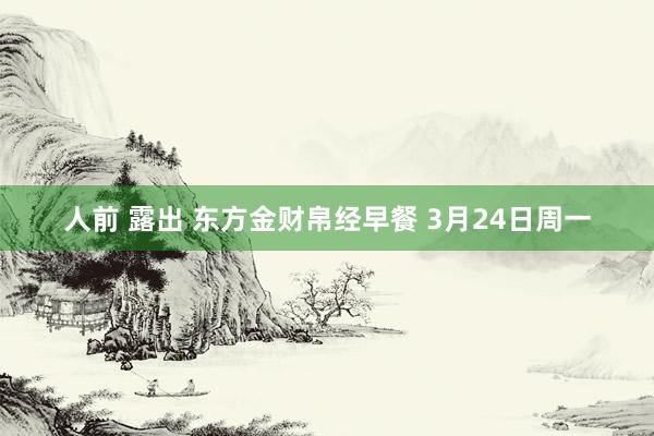 人前 露出 东方金财帛经早餐 3月24日周一