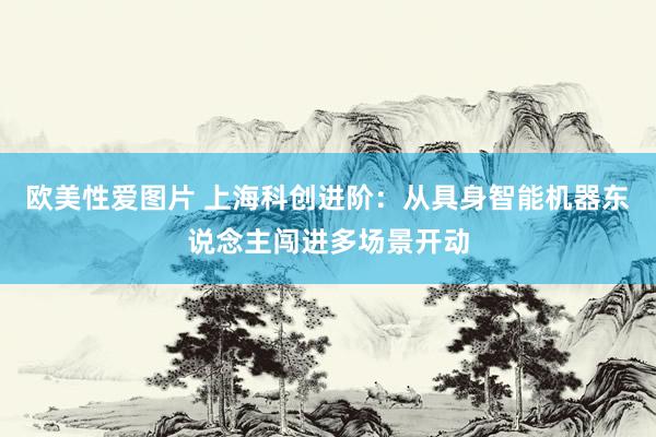 欧美性爱图片 上海科创进阶：从具身智能机器东说念主闯进多场景开动
