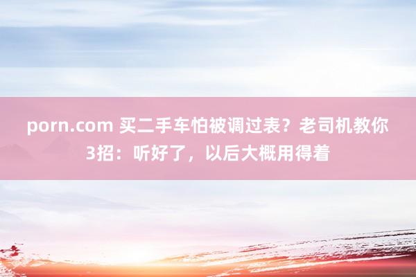 porn.com 买二手车怕被调过表？老司机教你3招：听好了，以后大概用得着