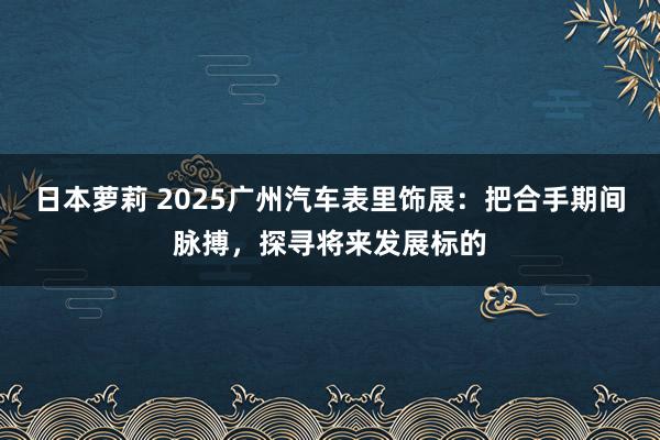 日本萝莉 2025广州汽车表里饰展：把合手期间脉搏，探寻将来发展标的