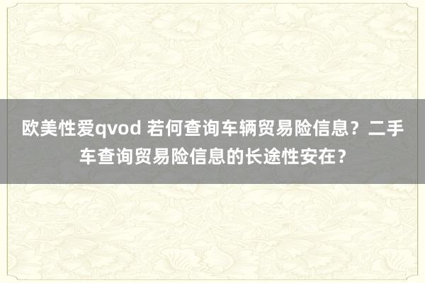 欧美性爱qvod 若何查询车辆贸易险信息？二手车查询贸易险信息的长途性安在？