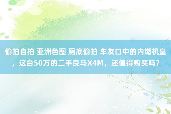 偷拍自拍 亚洲色图 厕底偷拍 车友口中的内燃机皇，这台50万的二手良马X4M，还值得购买吗？