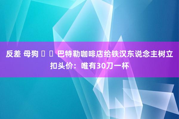 反差 母狗 ☕️巴特勒咖啡店给铁汉东说念主树立扣头价：唯有30刀一杯