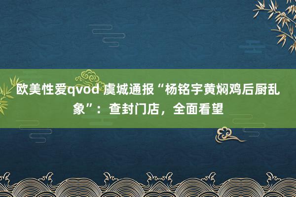 欧美性爱qvod 虞城通报“杨铭宇黄焖鸡后厨乱象”：查封门店，全面看望