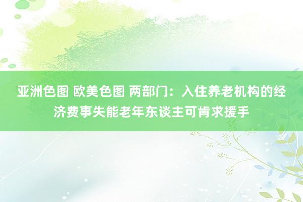 亚洲色图 欧美色图 两部门：入住养老机构的经济费事失能老年东谈主可肯求援手