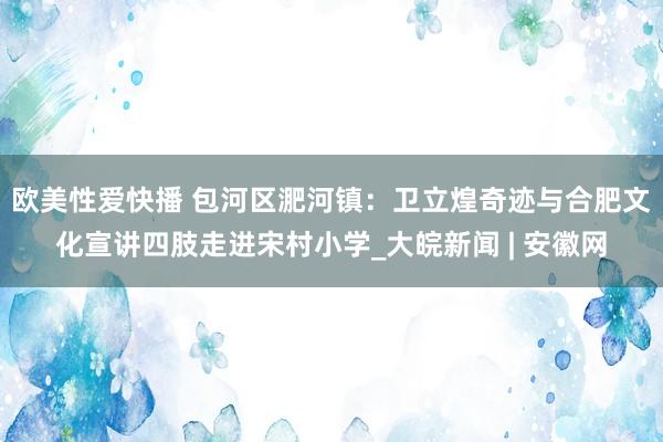 欧美性爱快播 包河区淝河镇：卫立煌奇迹与合肥文化宣讲四肢走进宋村小学_大皖新闻 | 安徽网