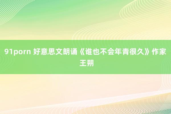 91porn 好意思文朗诵《谁也不会年青很久》作家 王朔