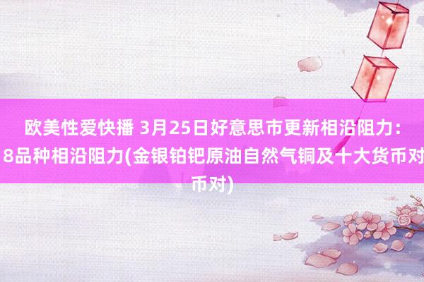 欧美性爱快播 3月25日好意思市更新相沿阻力：18品种相沿阻力(金银铂钯原油自然气铜及十大货币对)