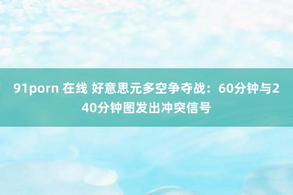 91porn 在线 好意思元多空争夺战：60分钟与240分钟图发出冲突信号