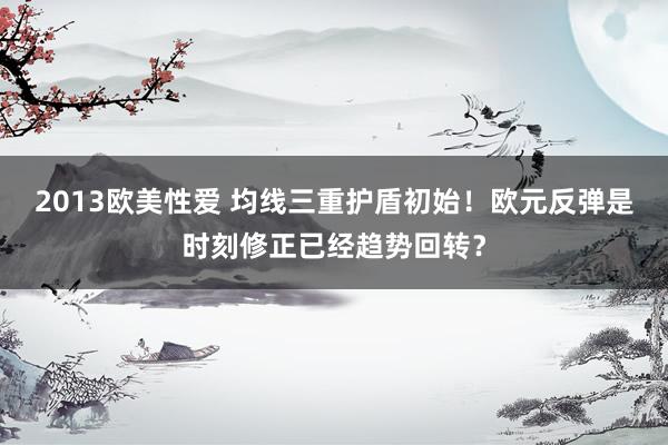 2013欧美性爱 均线三重护盾初始！欧元反弹是时刻修正已经趋势回转？
