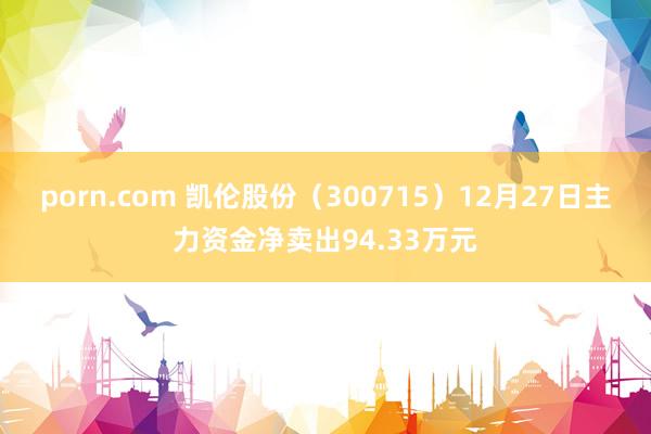 porn.com 凯伦股份（300715）12月27日主力资金净卖出94.33万元