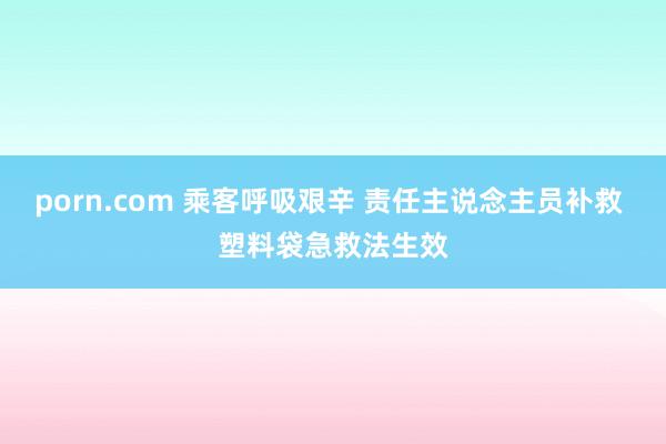 porn.com 乘客呼吸艰辛 责任主说念主员补救 塑料袋急救法生效