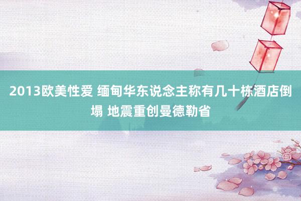 2013欧美性爱 缅甸华东说念主称有几十栋酒店倒塌 地震重创曼德勒省