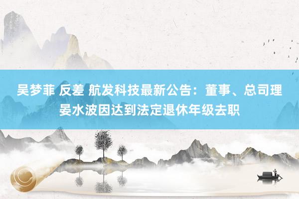 吴梦菲 反差 航发科技最新公告：董事、总司理晏水波因达到法定退休年级去职