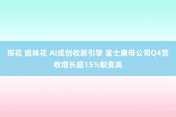 探花 姐妹花 AI成创收新引擎 富士康母公司Q4营收增长超15%蜕变高