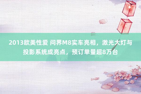2013欧美性爱 问界M8实车亮相，激光大灯与投影系统成亮点，预订单量超8万台