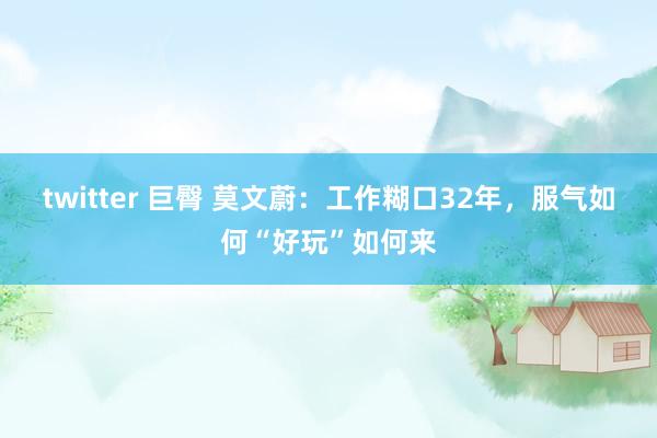 twitter 巨臀 莫文蔚：工作糊口32年，服气如何“好玩”如何来