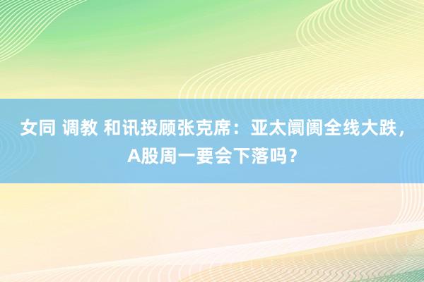 女同 调教 和讯投顾张克席：亚太阛阓全线大跌，A股周一要会下落吗？