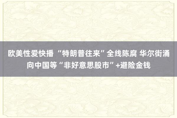 欧美性爱快播 “特朗普往来”全线陈腐 华尔街涌向中国等“非好意思股市”+避险金钱