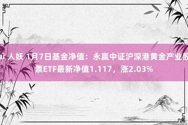 ai 人妖 1月7日基金净值：永赢中证沪深港黄金产业股票ETF最新净值1.117，涨2.03%