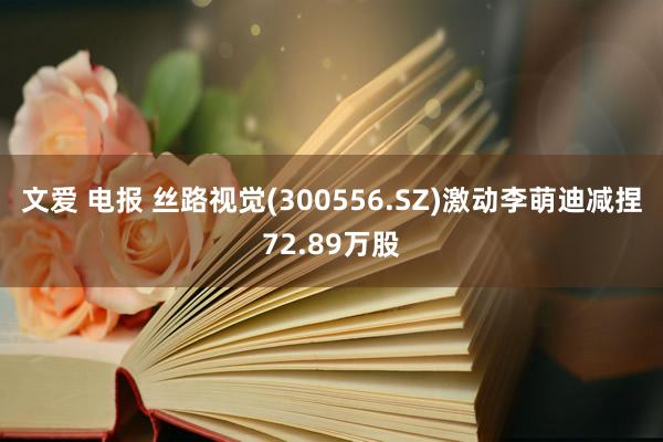 文爱 电报 丝路视觉(300556.SZ)激动李萌迪减捏72.89万股