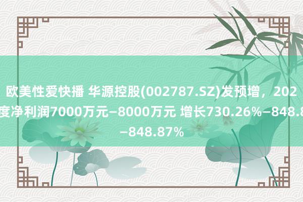 欧美性爱快播 华源控股(002787.SZ)发预增，2024年度净利润7000万元—8000万元 增长730.26%—848.87%
