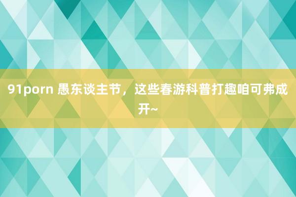 91porn 愚东谈主节，这些春游科普打趣咱可弗成开~