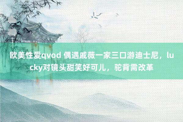 欧美性爱qvod 偶遇戚薇一家三口游迪士尼，lucky对镜头甜笑好可儿，驼背需改革