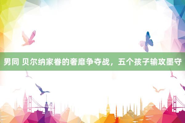 男同 贝尔纳家眷的奢靡争夺战，五个孩子输攻墨守