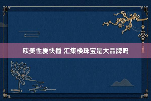 欧美性爱快播 汇集楼珠宝是大品牌吗