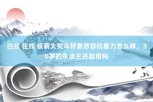 白丝 在线 极萌大熨斗好意思容仪着力怎么样，30岁的东谈主还能用吗