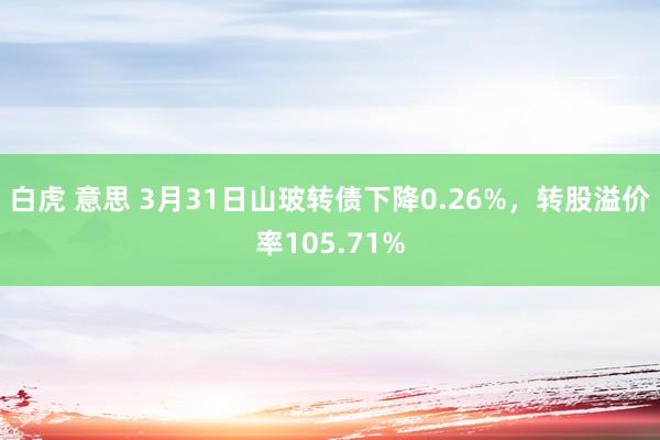 白虎 意思 3月31日山玻转债下降0.26%，转股溢价率105.71%