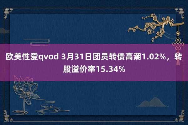 欧美性爱qvod 3月31日团员转债高潮1.02%，转股溢价率15.34%