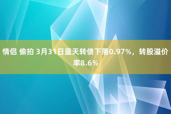 情侣 偷拍 3月31日蓝天转债下落0.97%，转股溢价率8.6%