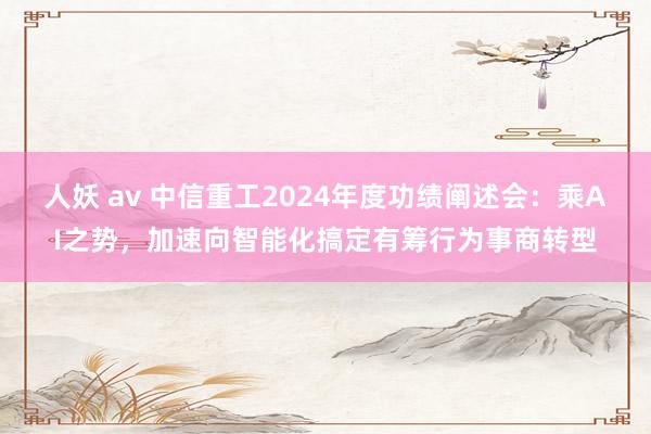 人妖 av 中信重工2024年度功绩阐述会：乘AI之势，加速向智能化搞定有筹行为事商转型