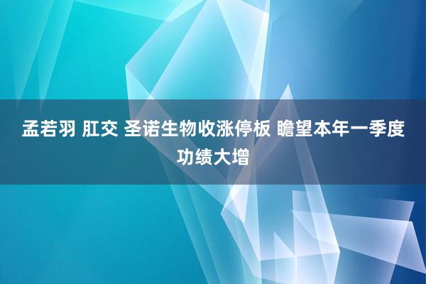 孟若羽 肛交 圣诺生物收涨停板 瞻望本年一季度功绩大增