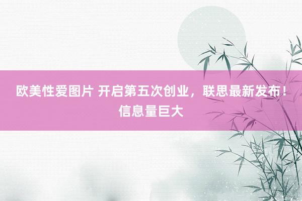 欧美性爱图片 开启第五次创业，联思最新发布！信息量巨大