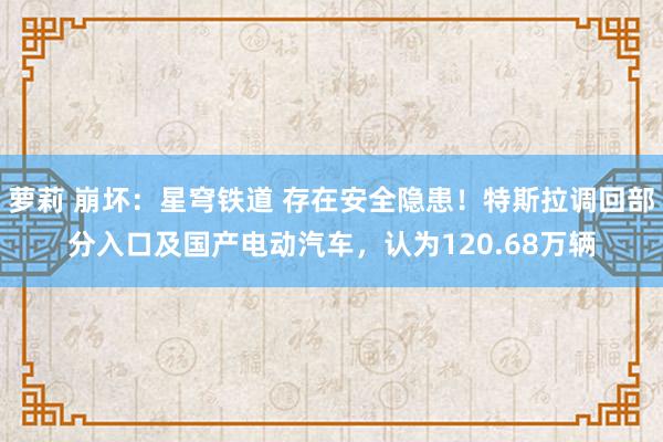萝莉 崩坏：星穹铁道 存在安全隐患！特斯拉调回部分入口及国产电动汽车，认为120.68万辆
