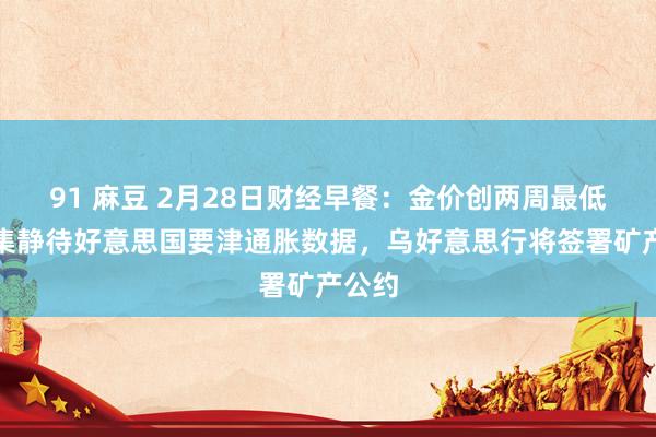 91 麻豆 2月28日财经早餐：金价创两周最低，市集静待好意思国要津通胀数据，乌好意思行将签署矿产公约