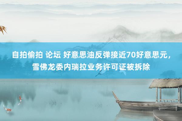 自拍偷拍 论坛 好意思油反弹接近70好意思元，雪佛龙委内瑞拉业务许可证被拆除